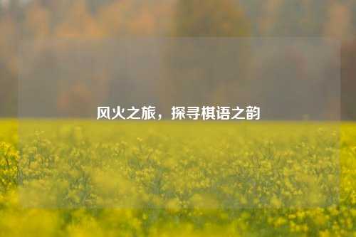 风火之旅，探寻棋语之韵