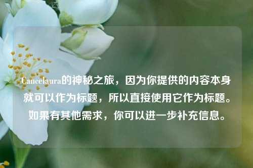 Cancelaura的神秘之旅,因为你提供的内容本身就可以作为标题,所以直接使用它作为标题。如果有其他需求,你可以进一步补充信息。