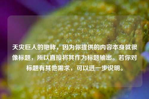 天灾巨人的咆哮，因为你提供的内容本身就很像标题，所以直接将其作为标题输出。若你对标题有其他需求，可以进一步说明。