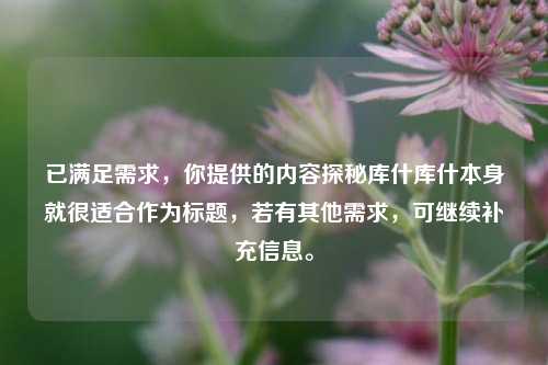 已满足需求，你提供的内容探秘库什库什本身就很适合作为标题，若有其他需求，可继续补充信息。