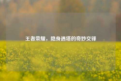 王者荣耀，隐身遇塔的奇妙交锋