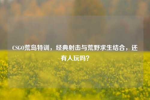 CSGO荒岛特训，经典射击与荒野求生结合，还有人玩吗？
