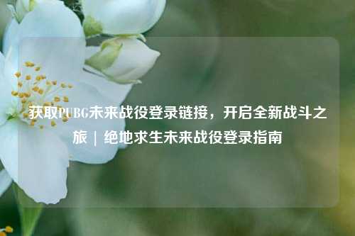 获取PUBG未来战役登录链接，开启全新战斗之旅 | 绝地求生未来战役登录指南