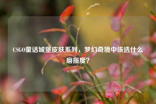 CSGO童话城堡皮肤系列，梦幻奇境中该选什么磨损度？