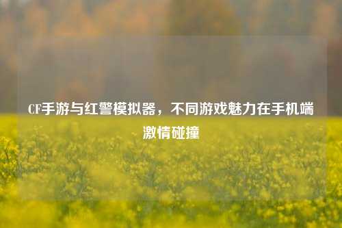 CF手游与红警模拟器，不同游戏魅力在手机端激情碰撞
