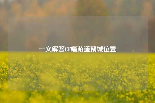 一文解答CF端游道聚城位置