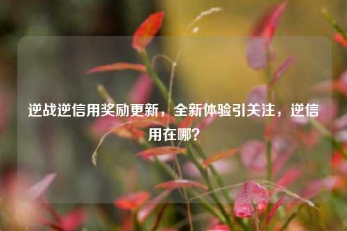 逆战逆信用奖励更新，全新体验引关注，逆信用在哪？