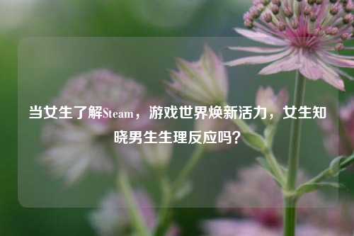 当女生了解Steam，游戏世界焕新活力，女生知晓男生生理反应吗？