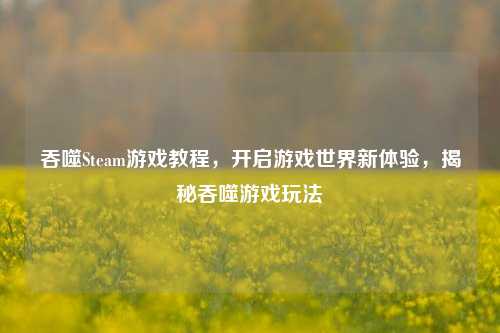 吞噬Steam游戏教程，开启游戏世界新体验，揭秘吞噬游戏玩法