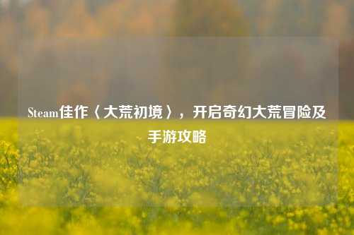 Steam佳作〈大荒初境〉，开启奇幻大荒冒险及手游攻略