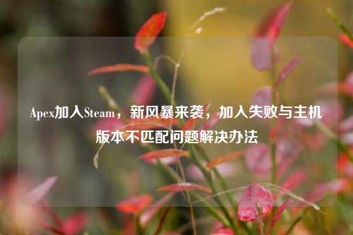Apex加入Steam，新风暴来袭，加入失败与主机版本不匹配问题解决办法