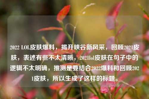 2022 LOL皮肤爆料，揭开峡谷新风采，回顾2021皮肤，表述有些不太清晰，2021lol皮肤在句子中的逻辑不太明确，推测是要结合2022爆料和回顾2021皮肤，所以生成了这样的标题。