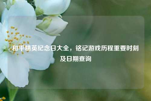 和平精英纪念日大全，铭记游戏历程重要时刻及日期查询