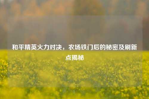 和平精英火力对决，农场铁门后的秘密及刷新点揭秘