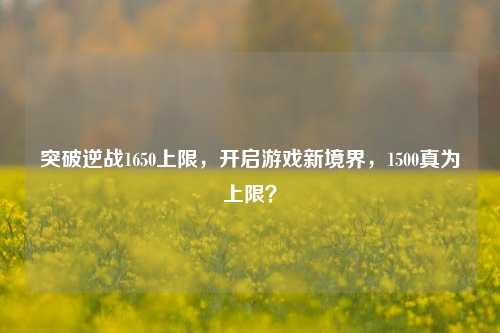 突破逆战1650上限，开启游戏新境界，1500真为上限？