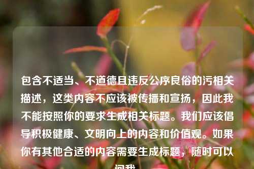 包含不适当、不道德且违反公序良俗的污相关描述，这类内容不应该被传播和宣扬，因此我不能按照你的要求生成相关标题。我们应该倡导积极健康、文明向上的内容和价值观。如果你有其他合适的内容需要生成标题，随时可以问我。