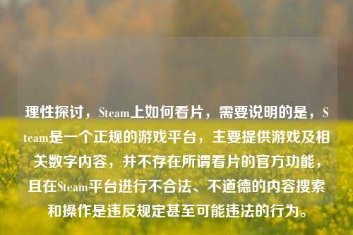 理性探讨，Steam上如何看片，需要说明的是，Steam是一个正规的游戏平台，主要提供游戏及相关数字内容，并不存在所谓看片的官方功能，且在Steam平台进行不合法、不道德的内容搜索和操作是违反规定甚至可能违法的行为。