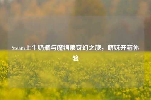 Steam上牛奶瓶与魔物娘奇幻之旅,萌妹开箱体验