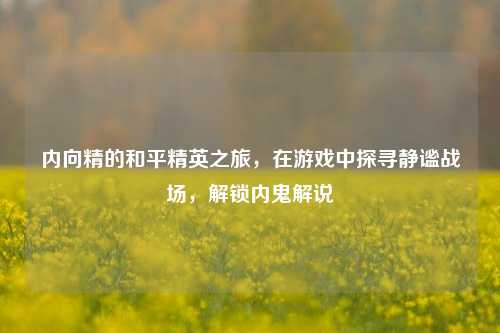 内向精的和平精英之旅，在游戏中探寻静谧战场，解锁内鬼解说