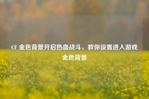 CF 金色背景开启热血战斗，教你设置进入游戏金色背景