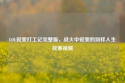 LOL锐雯打工记完整版，战火中锐雯的别样人生故事视频