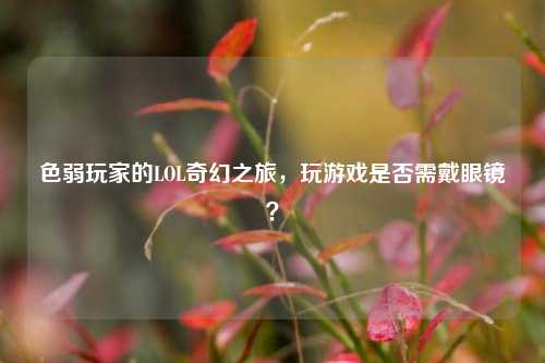 色弱玩家的LOL奇幻之旅，玩游戏是否需戴眼镜？