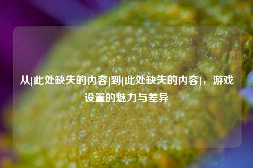 从[此处缺失的内容]到[此处缺失的内容]，游戏设置的魅力与差异