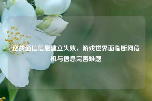 逆战通信信息建立失败，游戏世界面临断网危机与信息完善难题