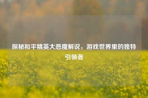 探秘和平精英大恶魔解说，游戏世界里的独特引领者