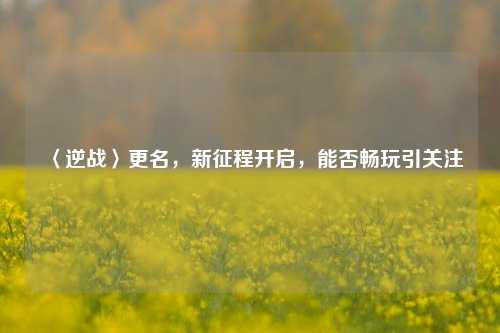 〈逆战〉更名，新征程开启，能否畅玩引关注
