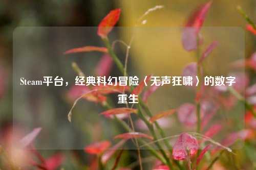 Steam平台，经典科幻冒险〈无声狂啸〉的数字重生