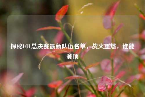 探秘LOL总决赛最新队伍名单，战火重燃，谁能登顶