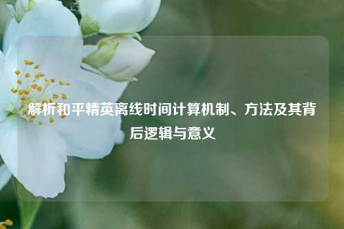 解析和平精英离线时间计算机制、方法及其背后逻辑与意义
