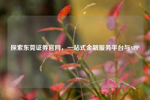 探索东莞证券官网，一站式金融服务平台与APP