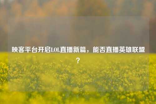 映客平台开启LOL直播新篇，能否直播英雄联盟？