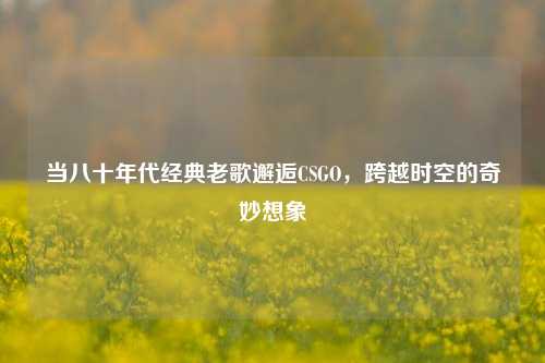 当八十年代经典老歌邂逅CSGO，跨越时空的奇妙想象