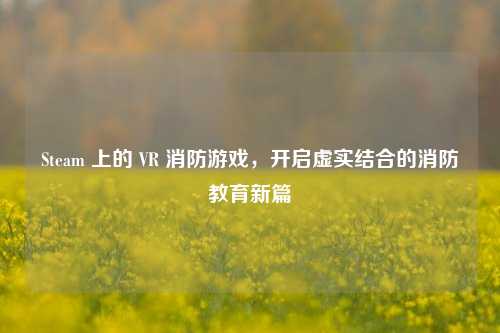 Steam 上的 VR 消防游戏，开启虚实结合的消防教育新篇