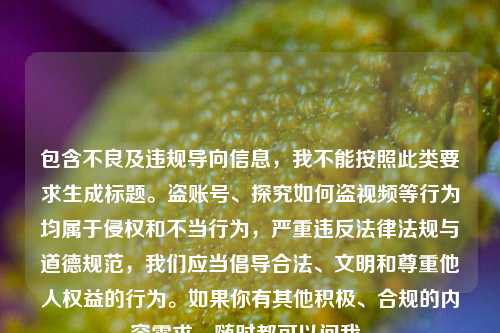 包含不良及违规导向信息，我不能按照此类要求生成标题。盗账号、探究如何盗视频等行为均属于侵权和不当行为，严重违反法律法规与道德规范，我们应当倡导合法、文明和尊重他人权益的行为。如果你有其他积极、合规的内容需求，随时都可以问我。