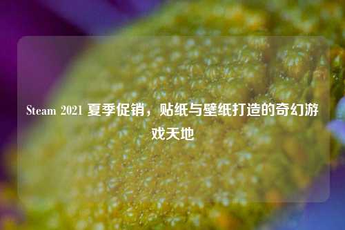 Steam 2021 夏季促销，贴纸与壁纸打造的奇幻游戏天地