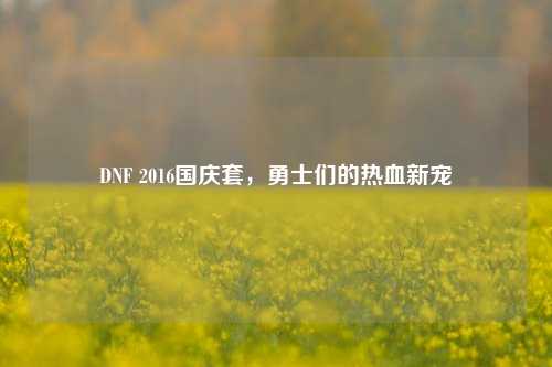 DNF 2016国庆套，勇士们的热血新宠