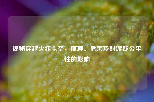 揭秘穿越火线卡空，原理、危害及对游戏公平性的影响