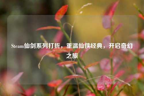 Steam仙剑系列打折，重温仙侠经典，开启奇幻之旅