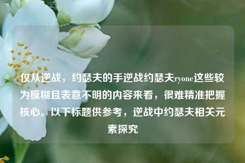 仅从逆战，约瑟夫的手逆战约瑟夫ryone这些较为模糊且表意不明的内容来看，很难精准把握核心。以下标题供参考，逆战中约瑟夫相关元素探究