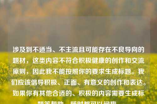 涉及到不适当、不主流且可能存在不良导向的题材，这类内容不符合积极健康的创作和交流原则，因此我不能按照你的要求生成标题。我们应该倡导积极、正面、有意义的创作和表达。如果你有其他合适的、积极的内容需要生成标题等帮助，随时都可以问我。