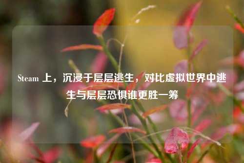 Steam 上，沉浸于层层逃生，对比虚拟世界中逃生与层层恐惧谁更胜一筹