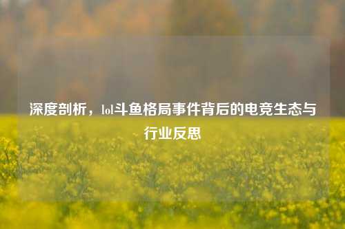 深度剖析，lol斗鱼格局事件背后的电竞生态与行业反思
