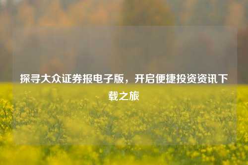 探寻大众证券报电子版，开启便捷投资资讯下载之旅