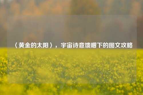 〈黄金的太阳〉，宇宙诗意馈赠下的图文攻略