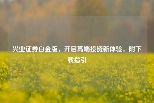 兴业证券白金版，开启高端投资新体验，附下载指引