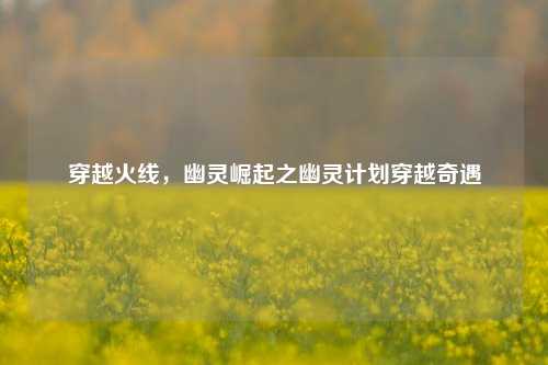 穿越火线，幽灵崛起之幽灵计划穿越奇遇